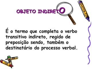 OBJETO INDIRET O É o termo que completa o verbo transitivo indireto, regido de preposição sendo, também o destinatário do processo verbal. 