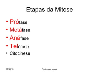 19/08/15 Professora Ionara
Etapas da Mitose
• Prófase
• Metáfase
• Anáfase
• Telófase
• Citocinese
 