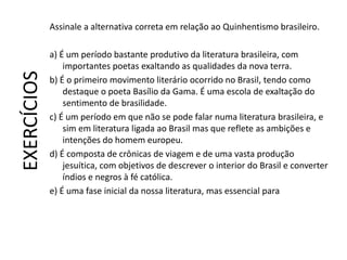 Assinale a alternativa correta em relação ao Quinhentismo brasileiro.

             a) É um período bastante produtivo da ...