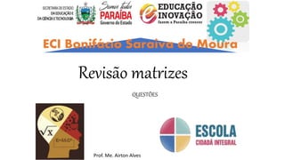 Revisão matrizes
QUESTÕES
Prof. Me. Airton Alves
ECI Bonifácio Saraiva de Moura
 