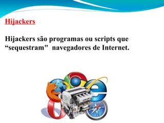 Hijackers
Hijackers são programas ou scripts que
“sequestram" navegadores de Internet.

 