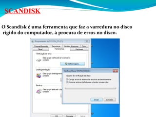 SCANDISK
O Scandisk é uma ferramenta que faz a varredura no disco
rígido do computador, à procura de erros no disco.

 