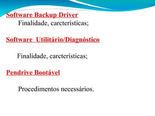 Software Backup Driver
Finalidade, carcterísticas;
Software Utilitário/Diagnóstico
Finalidade, carcterísticas;
Pendrive Bootável
Procedimentos necessários.

 