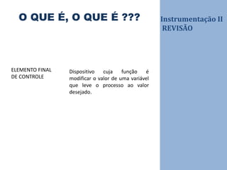 Instrumentação II
REVISÃO
O QUE É, O QUE É ???
Dispositivo cuja função é
modificar o valor de uma variável
que leve o processo ao valor
desejado.
ELEMENTO FINAL
DE CONTROLE
 