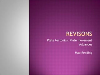 Plate tectonics: Plate movement
                       Volcanoes

                   Map Reading
 