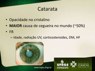 Catarata
• Opacidade no cristalino
• MAIOR causa de cegueira no mundo (~50%)
• FR
  – Idade, radiação UV, corticosteroides, DM, HF
 