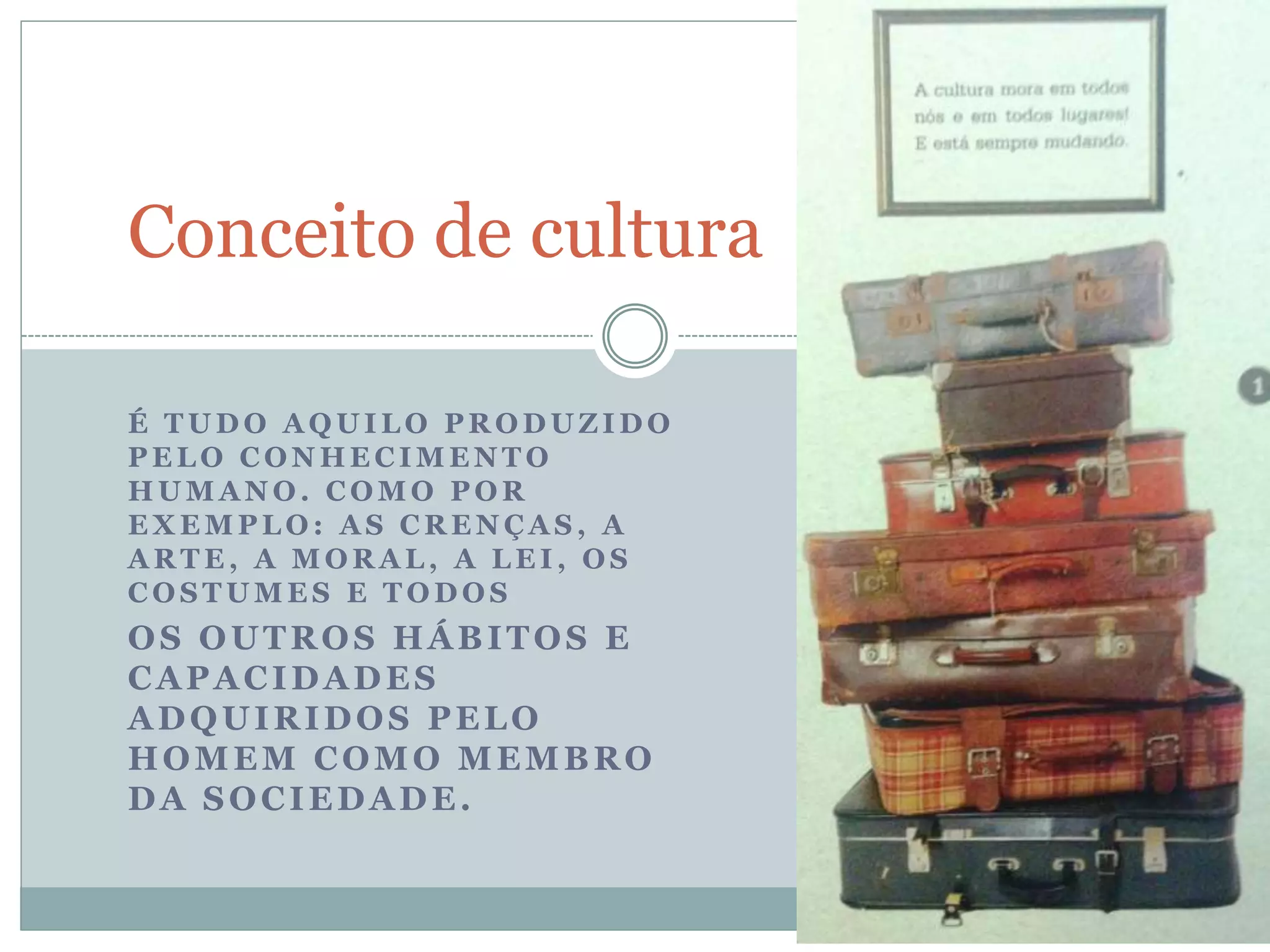 É T U D O A Q U I L O P R O D U Z I D O
P E L O C O N H E C I M E N T O
H U M A N O . C O M O P O R
E X E M P L O : A S C R E N Ç A S , A
A R T E , A M O R A L , A L E I , O S
C O S T U M E S E T O D O S
OS OUTROS HÁBITOS E
CAPACIDADES
ADQUIRIDOS PELO
HOMEM COMO MEMBRO
DA SOCIEDADE.
Conceito de cultura
 