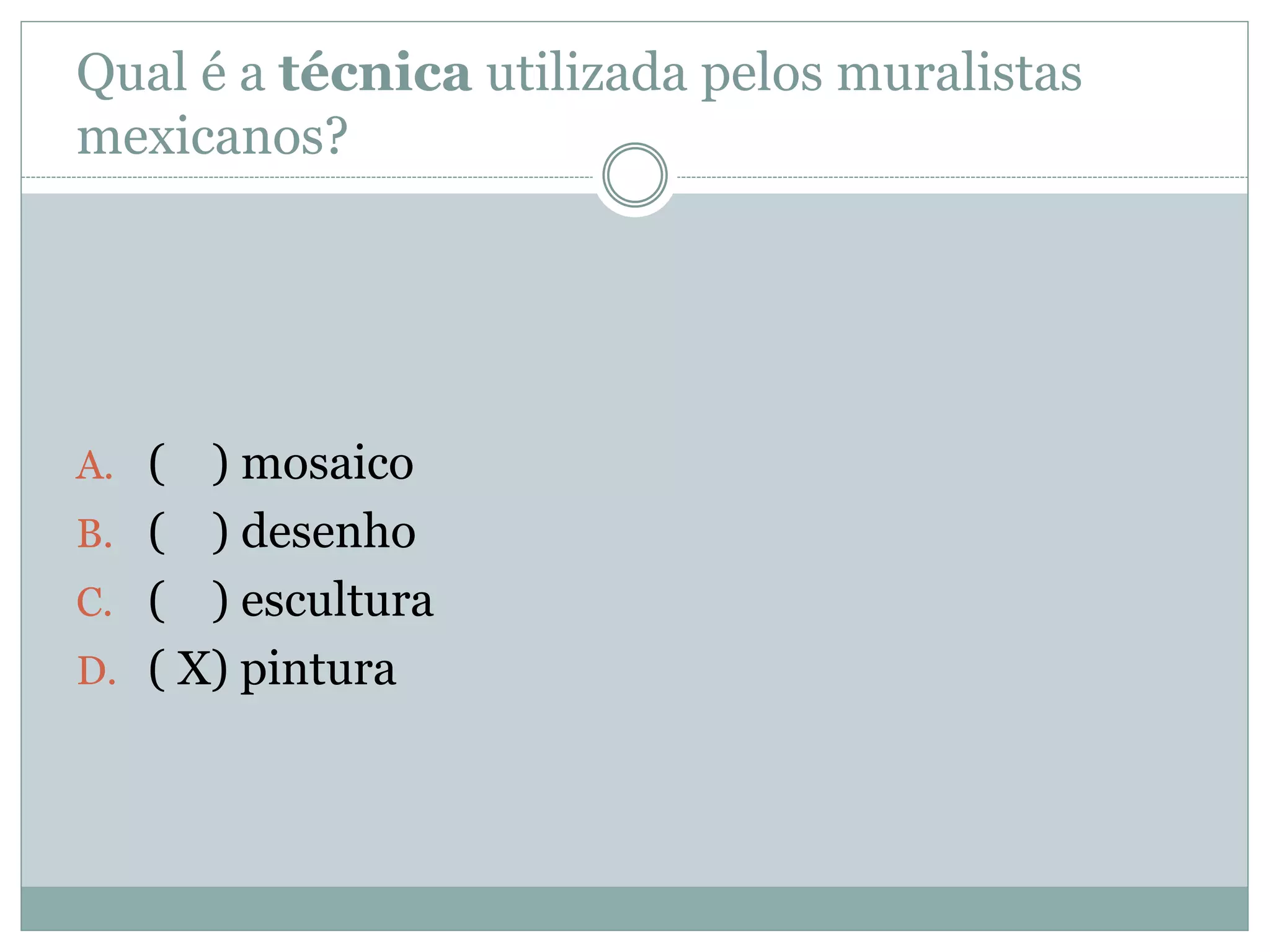 Qual é a técnica utilizada pelos muralistas
mexicanos?
A. ( ) mosaico
B. ( ) desenho
C. ( ) escultura
D. ( X) pintura
 
