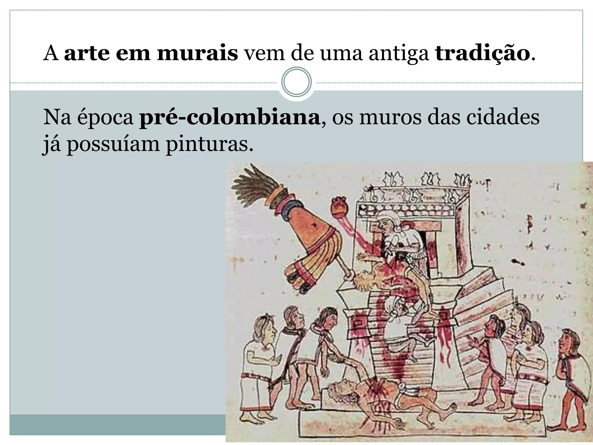 A arte em murais vem de uma antiga tradição.
Na época pré-colombiana, os muros das cidades
já possuíam pinturas.
 