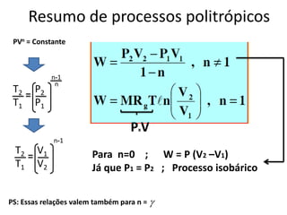 Resumo de processos politrópicos
 PVn = Constante



             n-1
              n
 T2    P2
 T1    P1

                                   PVx

             n-1
 T2     V1              Para n=0 ; W = P (V2 –V1)
 T1     V2              Já que P1 = P2 ; Processo isobárico

PS: Essas relações valem também para n = 
 