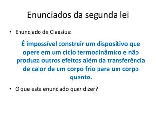 Enunciados da segunda lei
• Enunciado de Clausius:

   É impossível construir um dispositivo que
    opere em um ciclo termodinâmico e não
  produza outros efeitos além da transferência
    de calor de um corpo frio para um corpo
                    quente.
• O que este enunciado quer dizer?
 