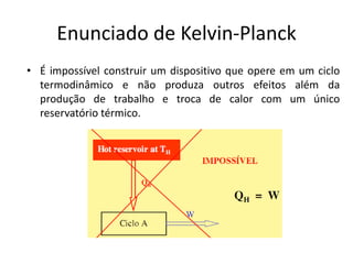 Enunciado de Kelvin-Planck
• É impossível construir um dispositivo que opere em um ciclo
  termodinâmico e não produza outros efeitos além da
  produção de trabalho e troca de calor com um único
  reservatório térmico.
 