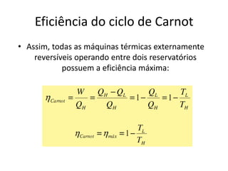Eficiência do ciclo de Carnot
• Assim, todas as máquinas térmicas externamente
    reversíveis operando entre dois reservatórios
            possuem a eficiência máxima:
 