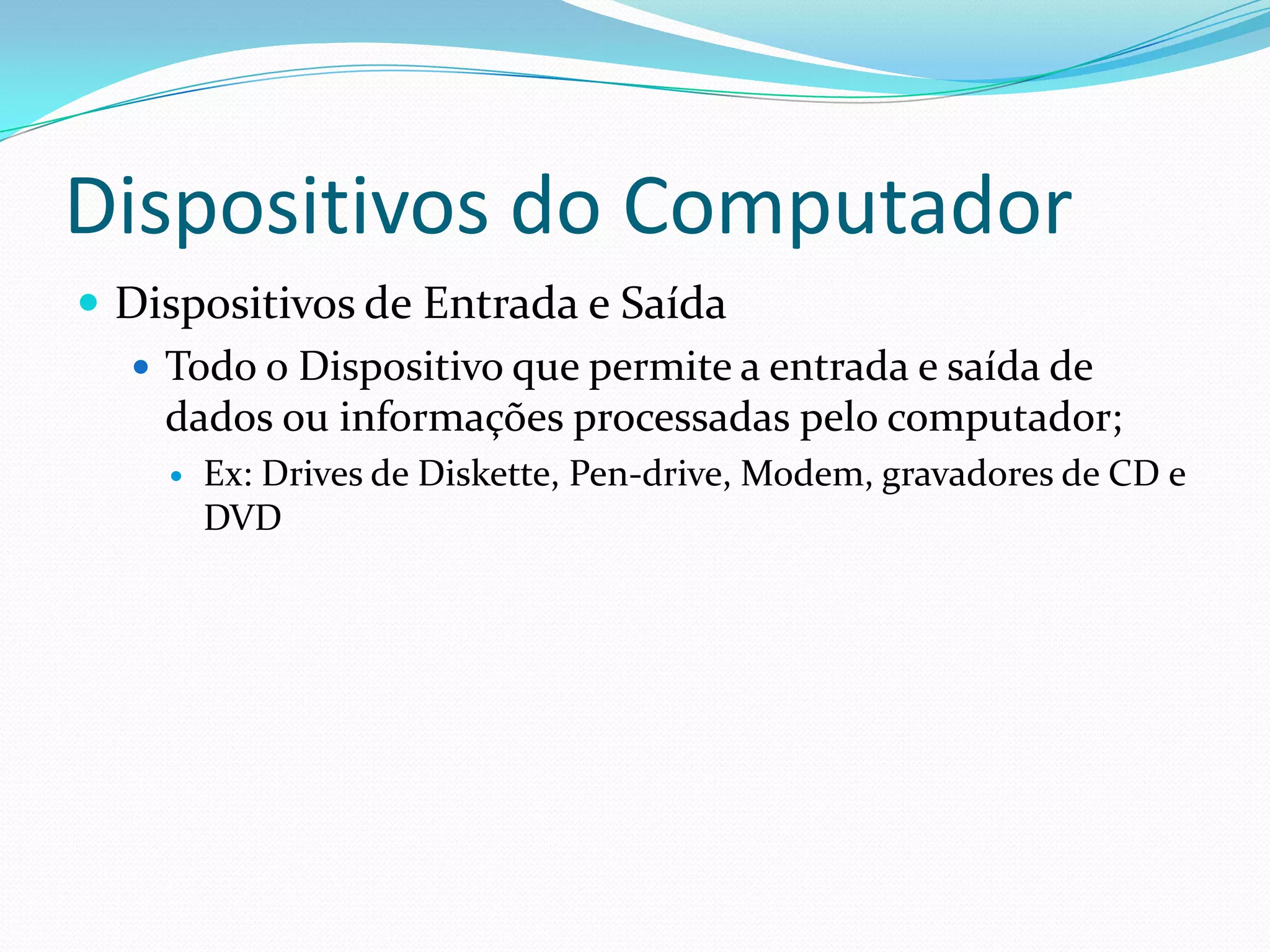 Dispositivos do ComputadorDispositivos de Entrada e SaídaTodo o Dispositivo que permite a entrada e saída de dados ou informações processadas pelo computador;Ex: Drives de Diskette, Pen-drive, Modem, gravadores de CD e DVD