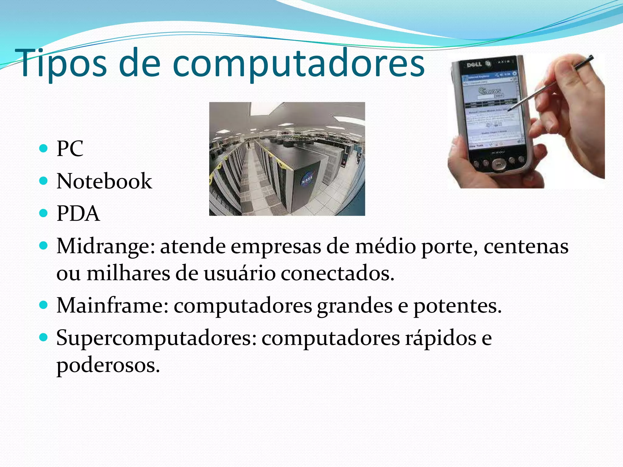 Tipos de computadoresPCNotebookPDAMidrange: atende empresas de médio porte, centenas ou milhares de usuário conectados.Mainframe: computadores grandes e potentes.Supercomputadores: computadores rápidos e poderosos.