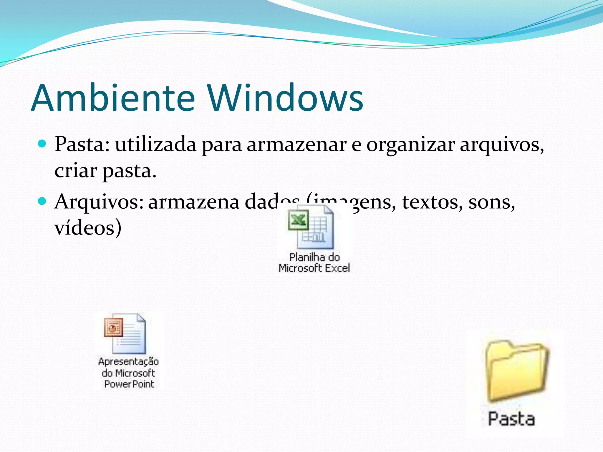 Ambiente Windows Pasta: utilizada para armazenar e organizar arquivos, criar pasta.Arquivos: armazena dados (imagens, textos, sons, vídeos)