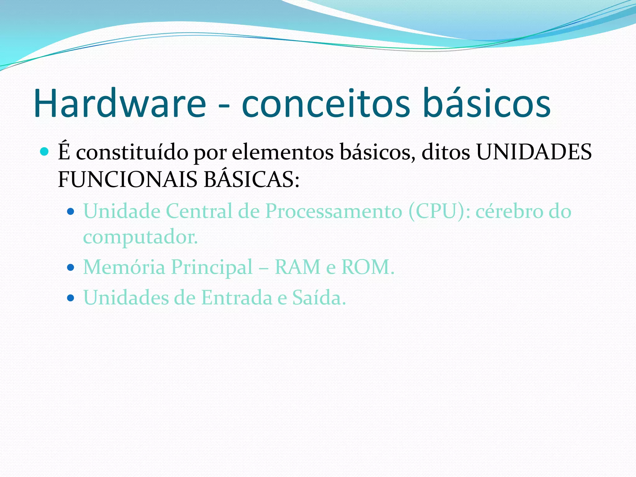 Hardware - conceitos básicosÉ constituído por elementos básicos, ditos UNIDADES FUNCIONAIS BÁSICAS:Unidade Central de Processamento (CPU): cérebro do computador.Memória Principal – RAM e ROM.Unidades de Entrada e Saída.