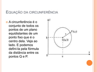 EQUAÇÃO DA CIRCUNFERÊNCIA

   A circunferência é o
    conjunto de todos os
    pontos de um plano
    equidistantes de um
    ponto fixo que é o
    centro dela. Veja ao
    lado. E podemos
    defini-la pela fórmula
    da distância entre os
    pontos Q e P.
 