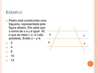EXEMPLO
    Pedro está construindo uma
     fogueira, representada pela
     figura abaixo. Ele sabe que
     a soma de x e y é igual 42
     e que as retas r, s e t são  8   x
     paralelas. Então x – y é:
a)     2                         6    y
b)     4
c)     6
d)     10
e)     12
 