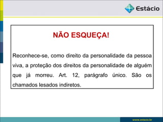NÃO ESQUEÇA!

Reconhece-se, como direito da personalidade da pessoa
viva, a proteção dos direitos da personalidade de alguém
que já morreu. Art. 12, parágrafo único. São os
chamados lesados indiretos.
 