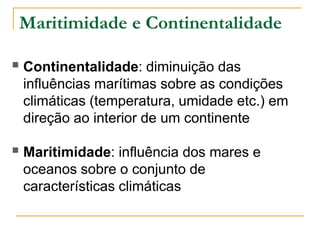 Maritimidade e ContinentalidadeContinentalidade: diminuição das influências marítimas sobre as condições climáticas (temperatura, umidade etc.) em direção ao interior de um continente