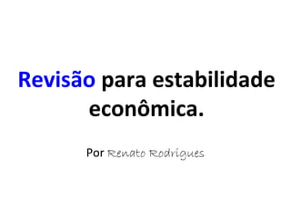 Revisão para estabilidade
econômica.
Por Renato Rodrigues

 