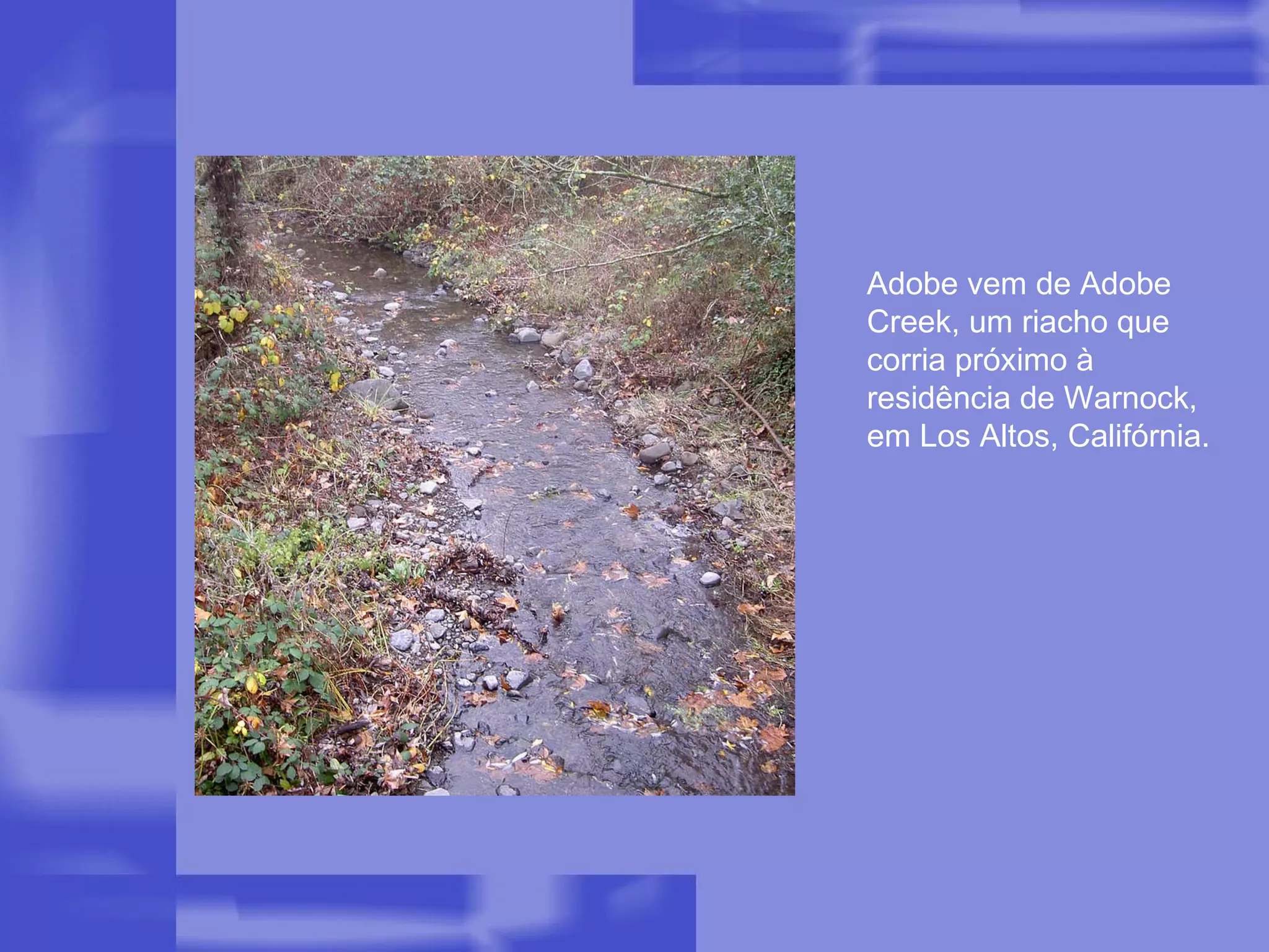 Adobe vem de Adobe Creek, um riacho que corria próximo à residência de Warnock, em Los Altos, Califórnia. 