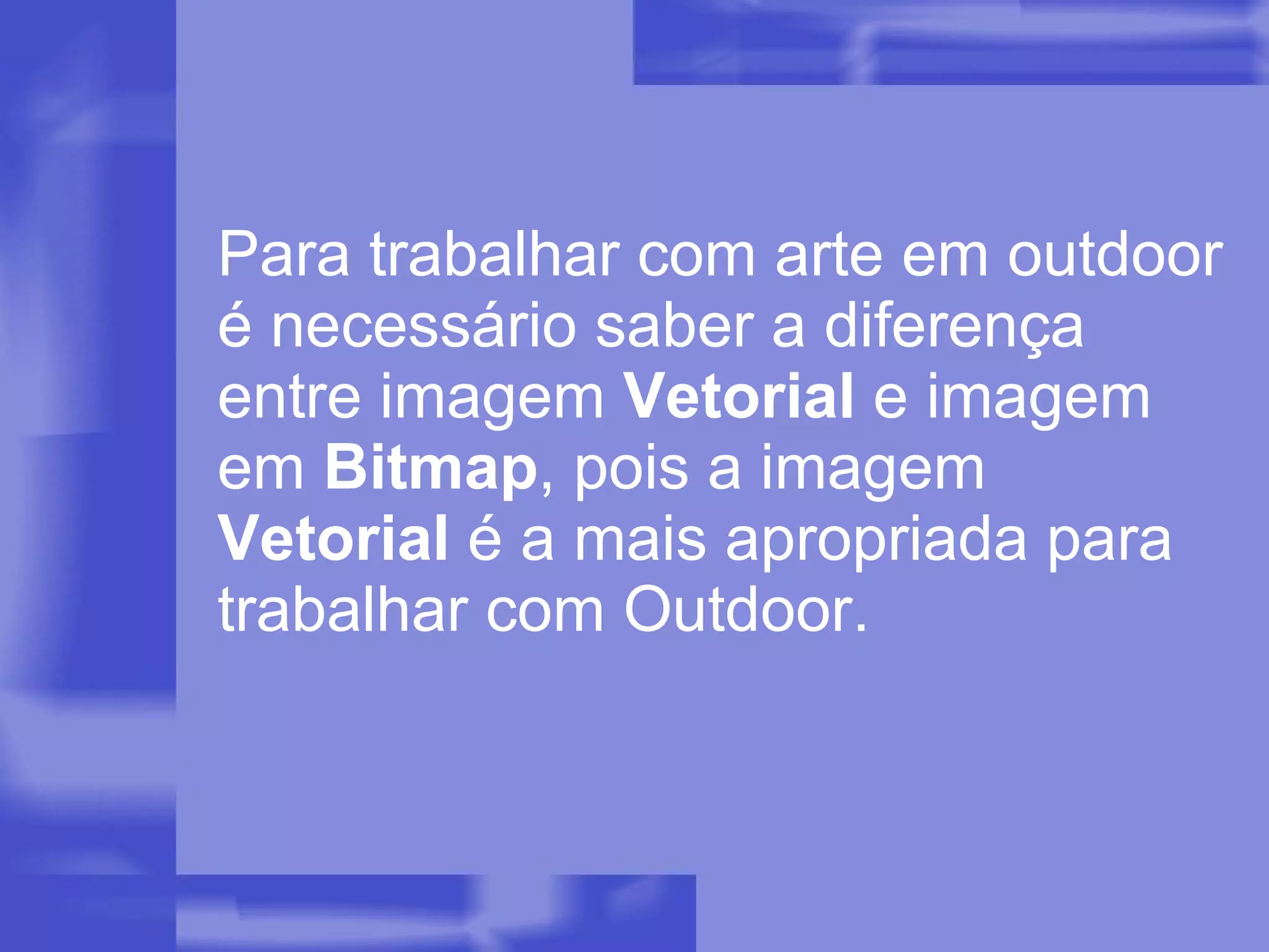 Para trabalhar com arte em outdoor é necessário saber a diferença entre imagem  Vetorial  e imagem em  Bitmap , pois a imagem  Vetorial  é a mais apropriada para trabalhar com Outdoor. 