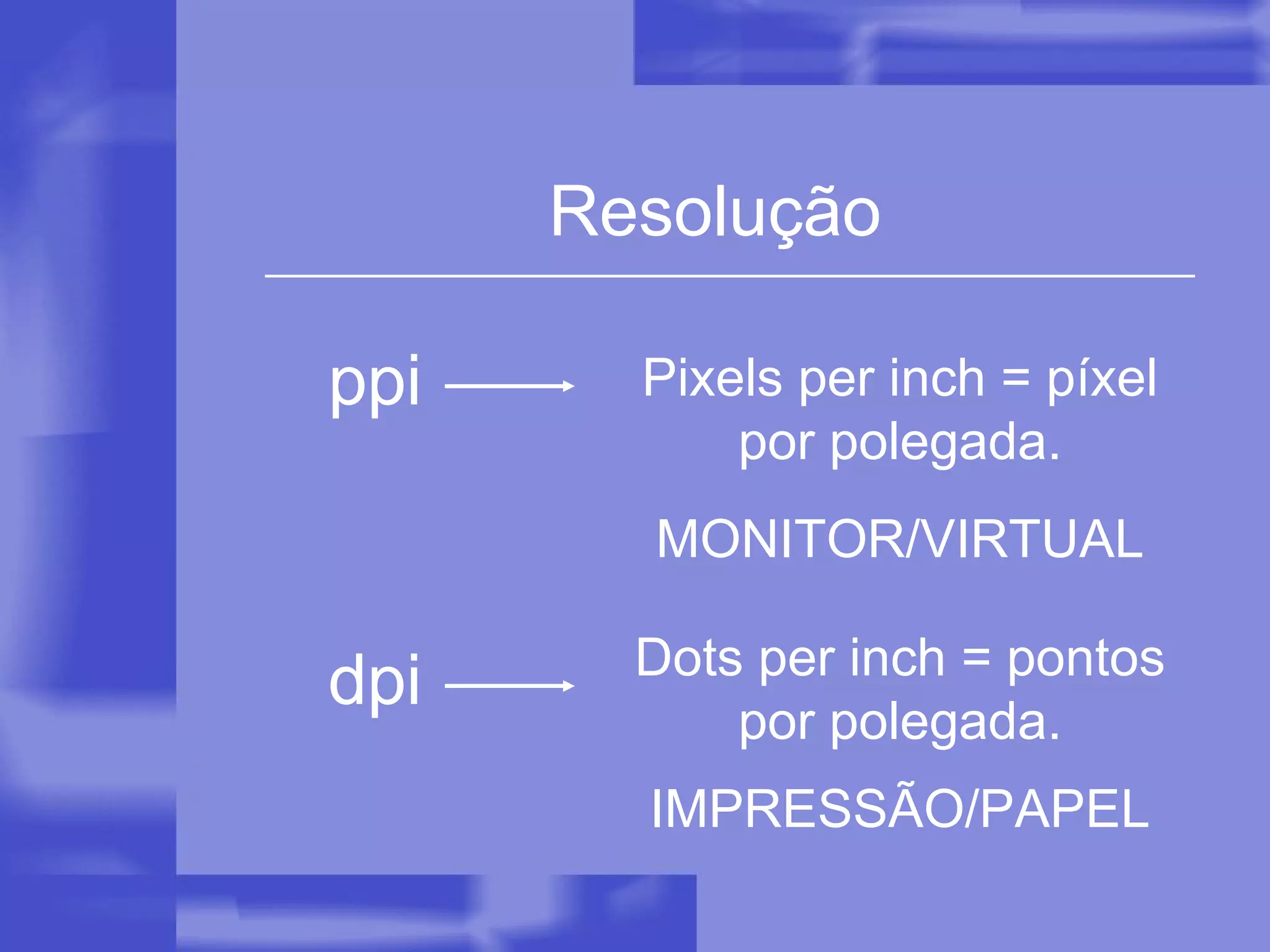 Resolução ppi dpi Pixels per inch = píxel por polegada. Dots per inch = pontos por polegada. MONITOR/VIRTUAL IMPRESSÃO/PAPEL 