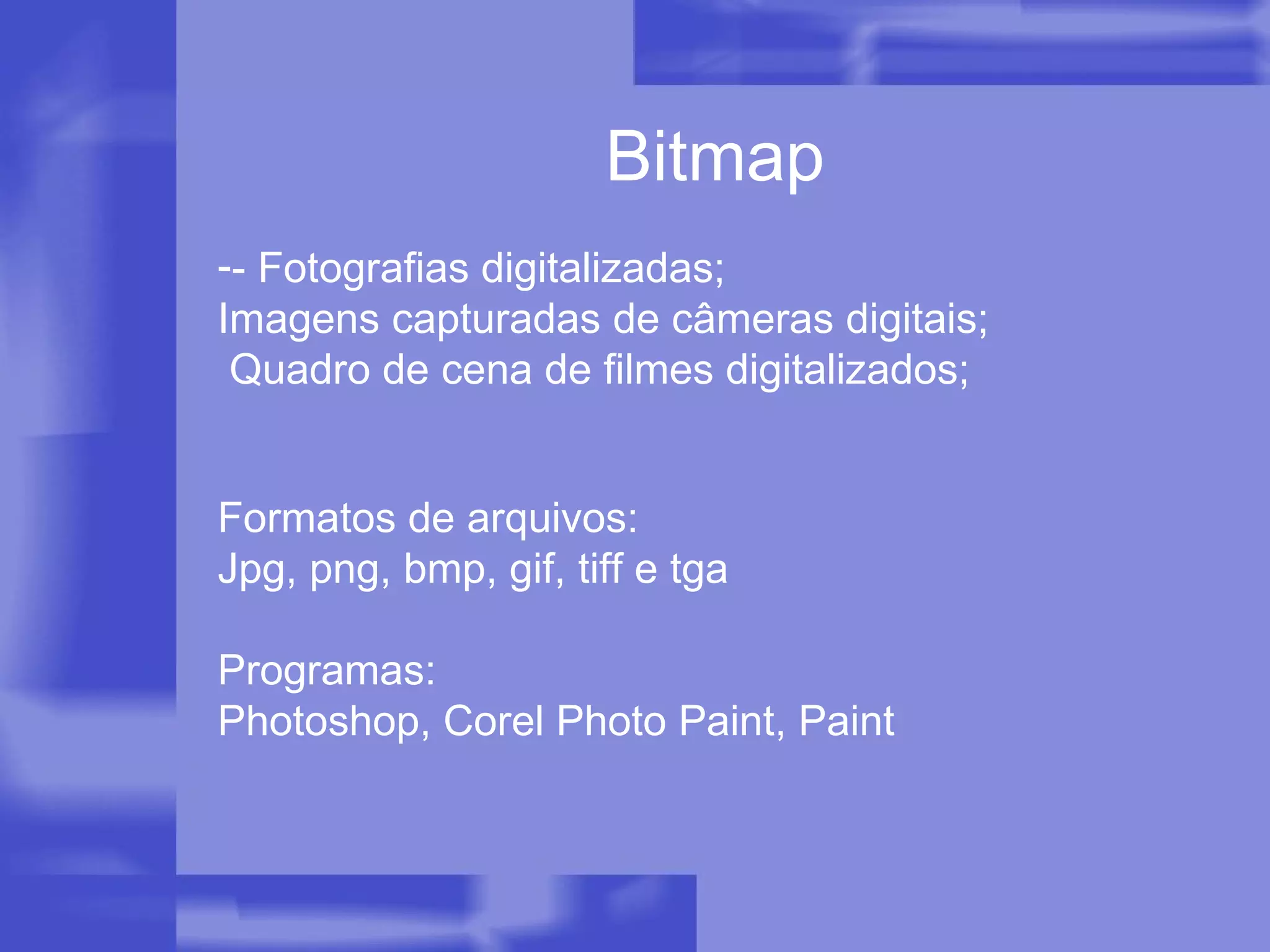 Bitmap - Fotografias digitalizadas; Imagens capturadas de câmeras digitais;  Quadro de cena de filmes digitalizados; Formatos de arquivos: Jpg, png, bmp, gif, tiff e tga   Programas: Photoshop, Corel Photo Paint, Paint 