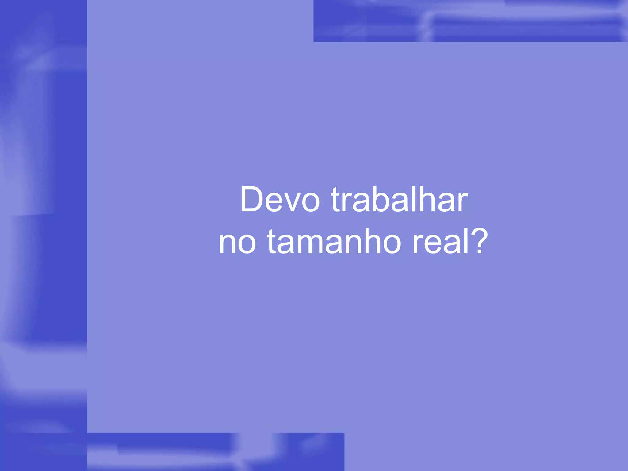 Devo trabalhar no tamanho real? 