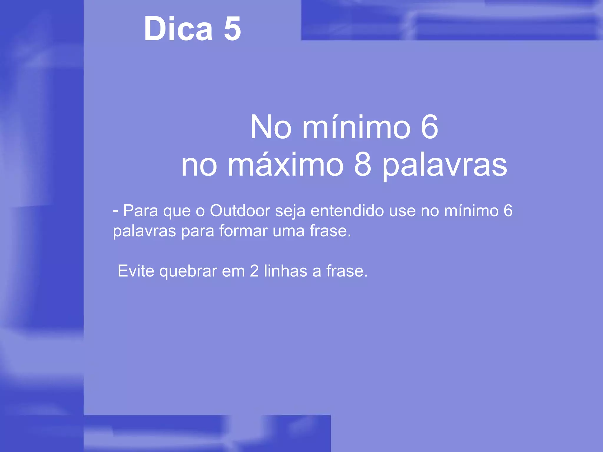No mínimo 6 no máximo 8 palavras Dica 5 Para que o Outdoor seja entendido use no mínimo 6 palavras para formar uma frase.  Evite quebrar em 2 linhas a frase. 