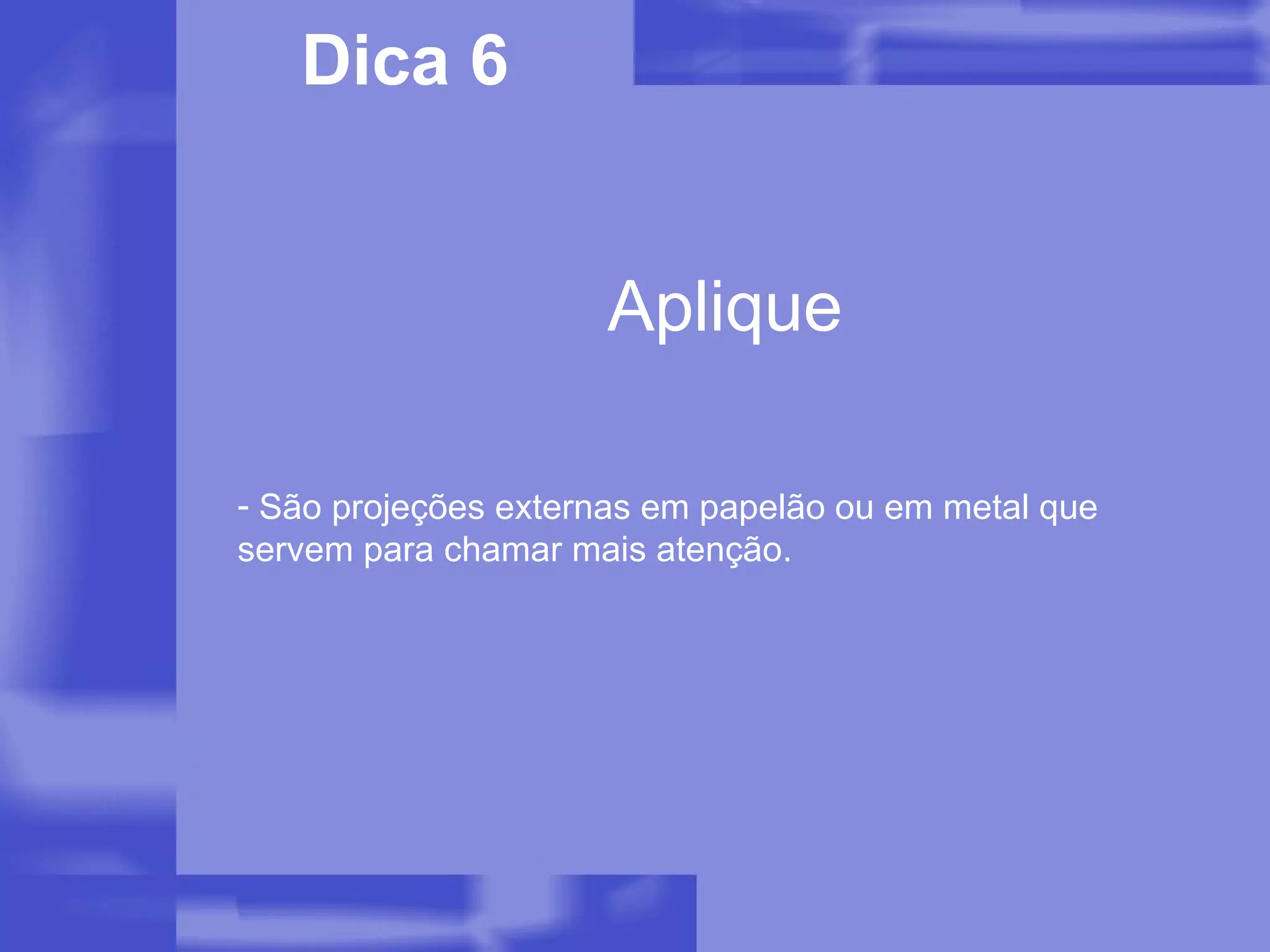 Aplique Dica 6 São projeções externas em papelão ou em metal que servem para chamar mais atenção.  