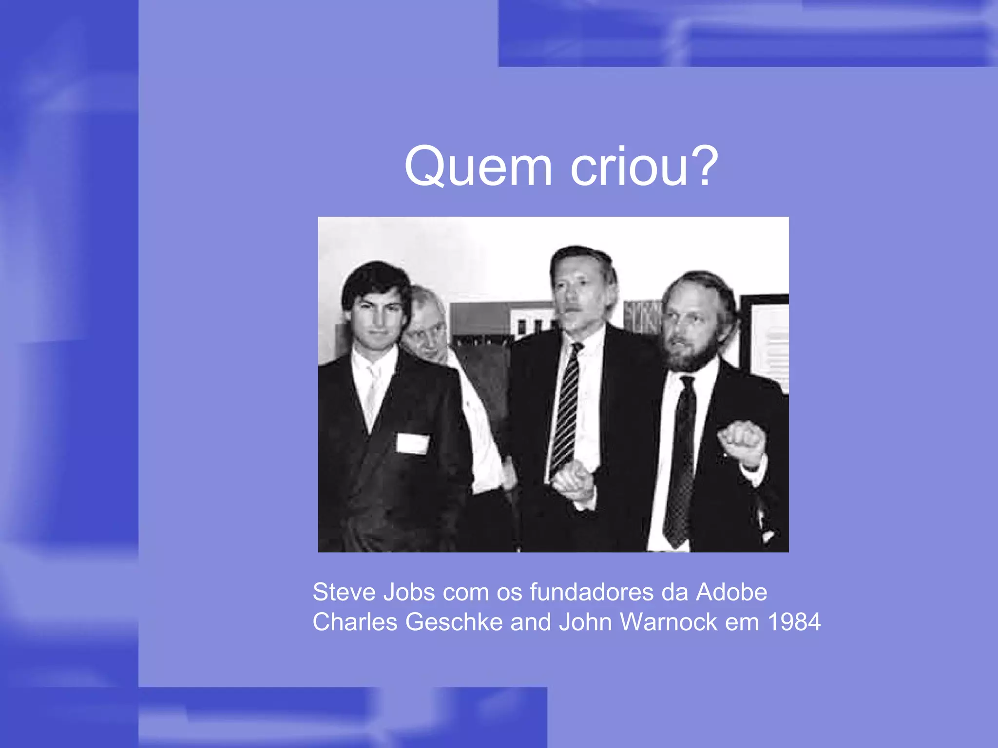 Quem criou? Steve Jobs com os fundadores da Adobe  Charles Geschke and John Warnock em 1984  