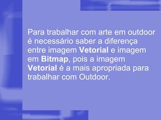 Para trabalhar com arte em outdoor é necessário saber a diferença entre imagem  Vetorial  e imagem em  Bitmap , pois a imagem  Vetorial  é a mais apropriada para trabalhar com Outdoor. 