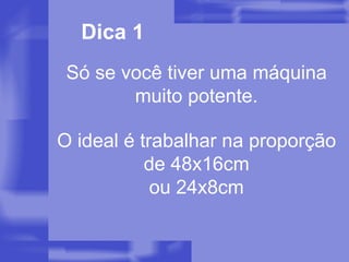 Dica 1 Só se você tiver uma máquina muito potente. O ideal é trabalhar na proporção de 48x16cm ou 24x8cm 
