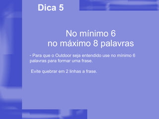 No mínimo 6 no máximo 8 palavras Dica 5 Para que o Outdoor seja entendido use no mínimo 6 palavras para formar uma frase.  Evite quebrar em 2 linhas a frase. 