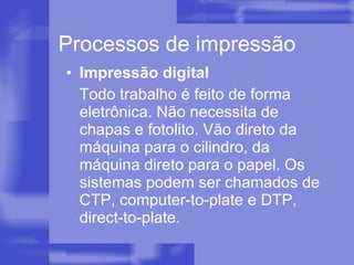 Processos de impressão Impressão digital Todo trabalho é feito de forma eletrônica. Não necessita de chapas e fotolito. Vão direto da máquina para o cilindro, da máquina direto para o papel. Os sistemas podem ser chamados de CTP, computer-to-plate e DTP, direct-to-plate. 