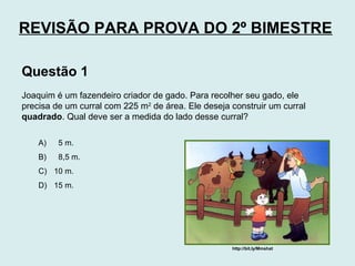 Questão 1
Joaquim é um fazendeiro criador de gado. Para recolher seu gado, ele
precisa de um curral com 225 m2
de área. El...