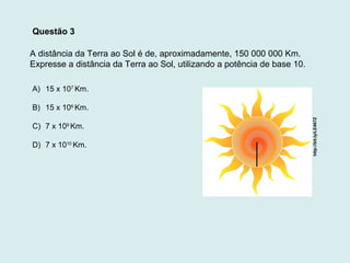 A distância da Terra ao Sol é de, aproximadamente, 150 000 000 Km.
Expresse a distância da Terra ao Sol, utilizando a potê...