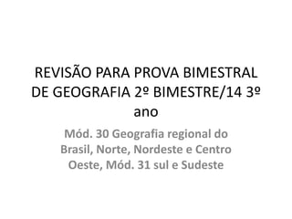 REVISÃO PARA PROVA BIMESTRAL
DE GEOGRAFIA 2º BIMESTRE/14 3º
ano
Mód. 30 Geografia regional do
Brasil, Norte, Nordeste e Centro
Oeste, Mód. 31 sul e Sudeste
 
