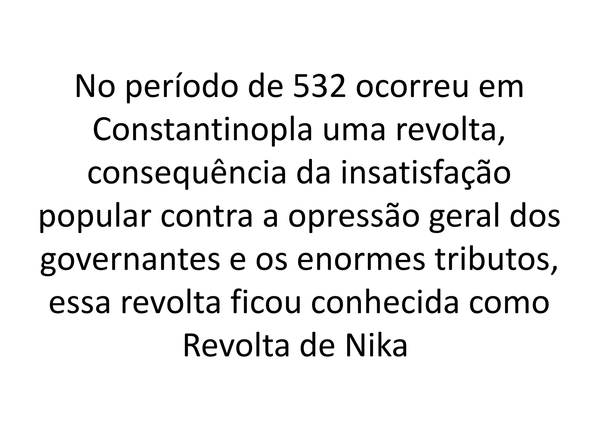 No período de 532 ocorreu em
Constantinopla uma revolta,
consequência da insatisfação
popular contra a opressão geral dos
governantes e os enormes tributos,
essa revolta ficou conhecida como
Revolta de Nika
 