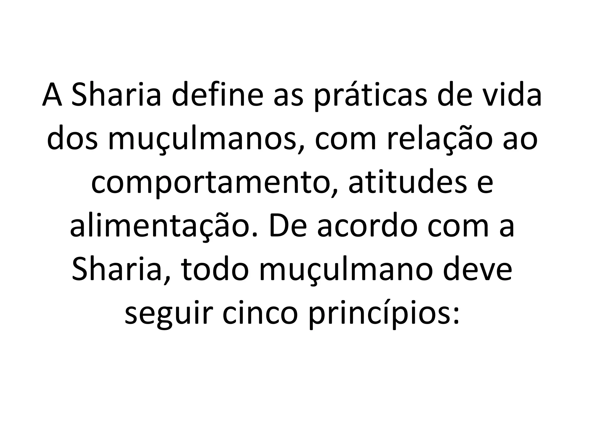 A Sharia define as práticas de vida
dos muçulmanos, com relação ao
comportamento, atitudes e
alimentação. De acordo com a
Sharia, todo muçulmano deve
seguir cinco princípios:
 