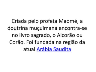Criada pelo profeta Maomé, a
doutrina muçulmana encontra-se
no livro sagrado, o Alcorão ou
Corão. Foi fundada na região da
atual Arábia Saudita
 