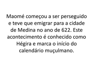 Maomé começou a ser perseguido
e teve que emigrar para a cidade
de Medina no ano de 622. Este
acontecimento é conhecido como
Hégira e marca o início do
calendário muçulmano.
 
