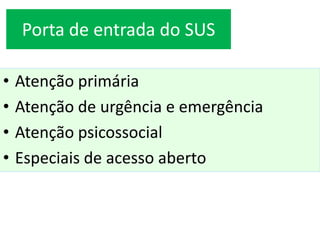 Porta de entrada do SUS
• Atenção primária
• Atenção de urgência e emergência
• Atenção psicossocial
• Especiais de acesso aberto
 