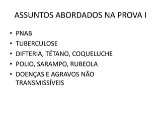 ASSUNTOS ABORDADOS NA PROVA I
• PNAB
• TUBERCULOSE
• DIFTERIA, TÉTANO, COQUELUCHE
• POLIO, SARAMPO, RUBEOLA
• DOENÇAS E AGRAVOS NÃO
TRANSMISSÍVEIS
 