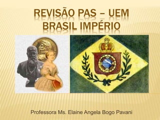 REVISÃO PAS – UEM
BRASIL IMPÉRIO
Professora Ms. Elaine Angela Bogo Pavani
 