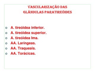 VASCULARIZAÇÃO DAS
       GLÂNDULAS PARATIREÓIDES



A. tireóidea inferior.
A. tireóidea superior.
A. tireóidea Ima.
AA. Laríngeas.
AA. Traqueais.
AA. Torácicas.
 