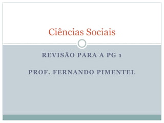Revisão para a PG 1 Prof. Fernando Pimentel Ciências Sociais 